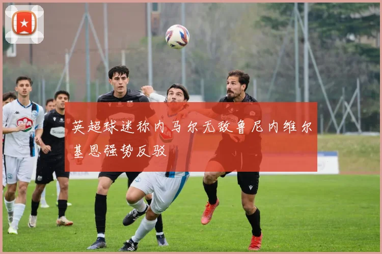 英超球迷称内马尔无敌鲁尼内维尔基恩强势反驳
