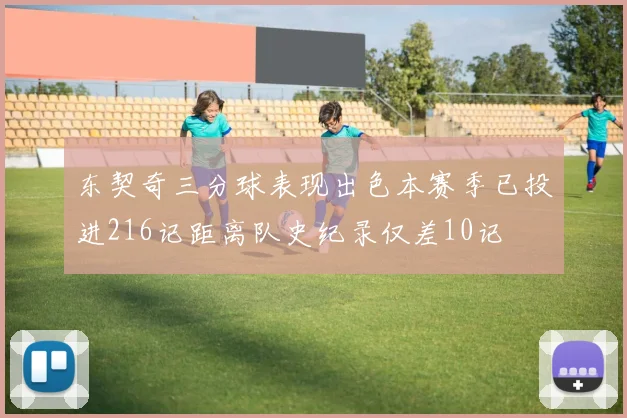 东契奇三分球表现出色本赛季已投进216记距离队史纪录仅差10记