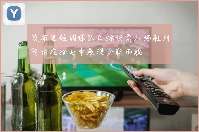 莫布里强调球队目标仍需八场胜利阿伦在抢七中展现全新面貌