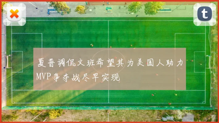 夏普调侃文班希望其为美国人助力MVP争夺战尽早实现