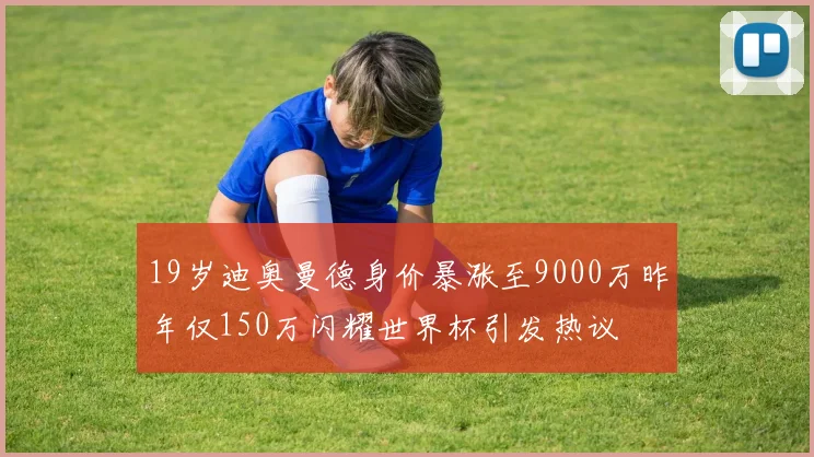 19岁迪奥曼德身价暴涨至9000万昨年仅150万闪耀世界杯引发热议