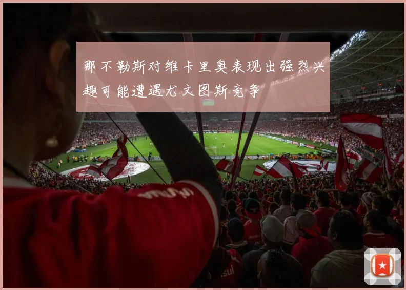 那不勒斯对维卡里奥表现出强烈兴趣可能遭遇尤文图斯竞争