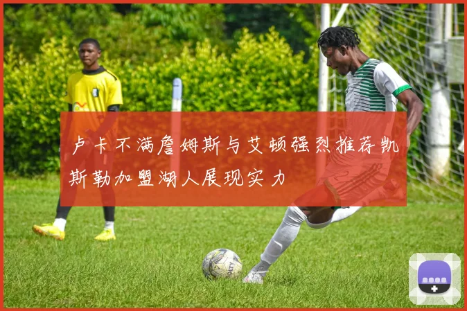 卢卡不满詹姆斯与艾顿强烈推荐凯斯勒加盟湖人展现实力