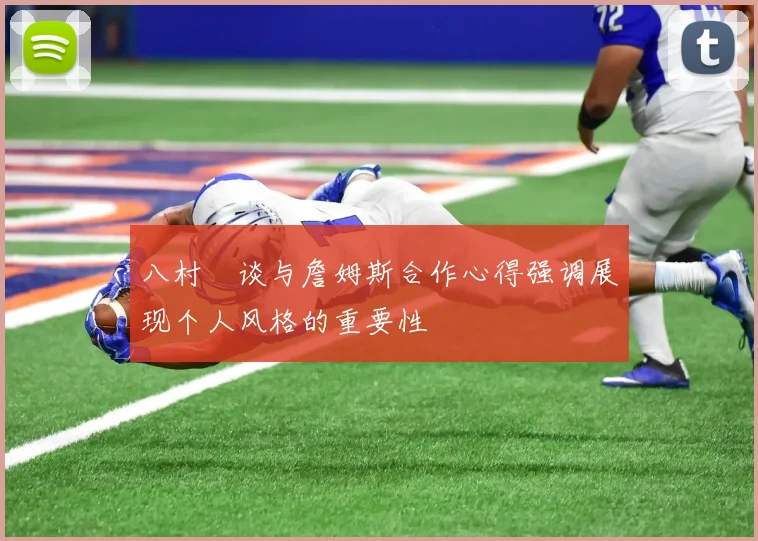八村塁谈与詹姆斯合作心得强调展现个人风格的重要性