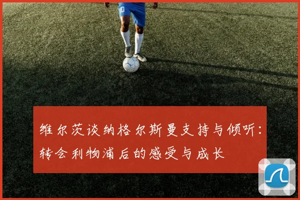 维尔茨谈纳格尔斯曼支持与倾听：转会利物浦后的感受与成长