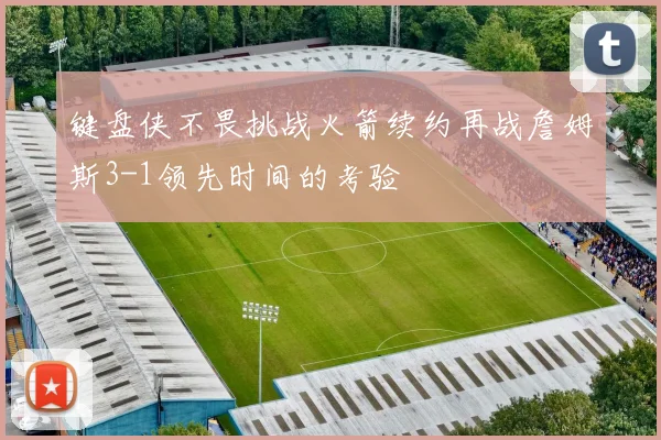 键盘侠不畏挑战火箭续约再战詹姆斯3-1领先时间的考验