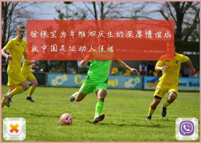 徐根宝为年维泗庆生的深厚情谊成就中国足坛动人佳话