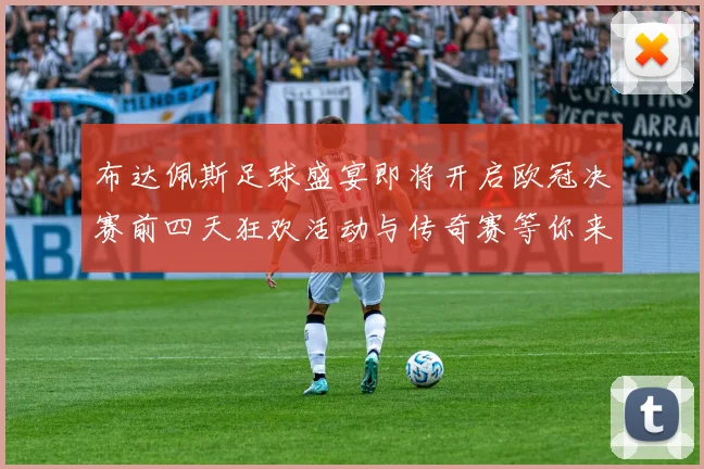 布达佩斯足球盛宴即将开启欧冠决赛前四天狂欢活动与传奇赛等你来参与