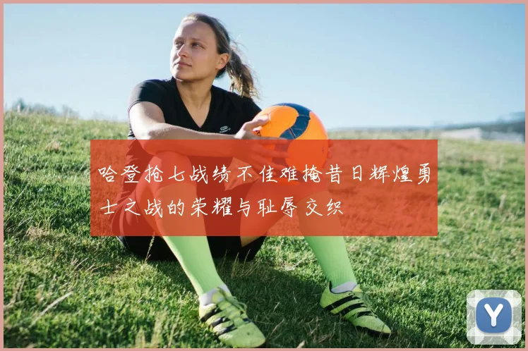 哈登抢七战绩不佳难掩昔日辉煌勇士之战的荣耀与耻辱交织