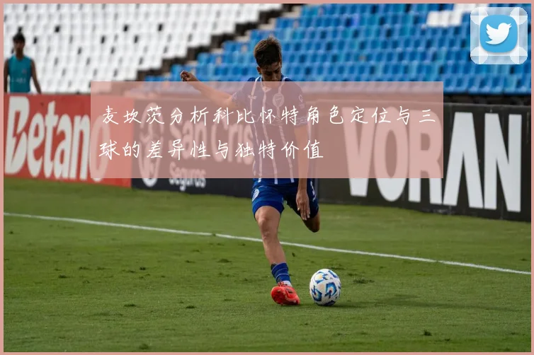 麦坎茨分析科比怀特角色定位与三球的差异性与独特价值
