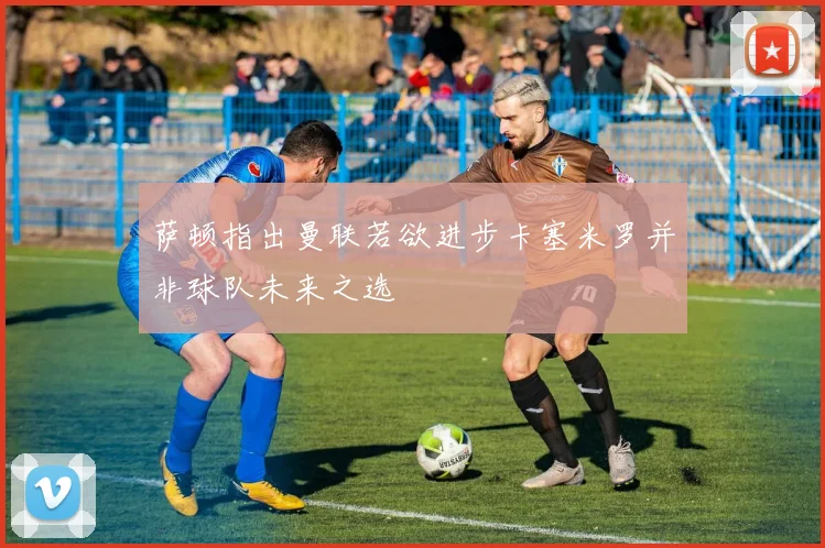 萨顿指出曼联若欲进步卡塞米罗并非球队未来之选