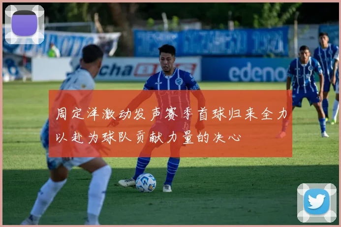 周定洋激动发声赛季首球归来全力以赴为球队贡献力量的决心