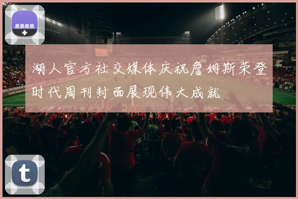 湖人官方社交媒体庆祝詹姆斯荣登时代周刊封面展现伟大成就