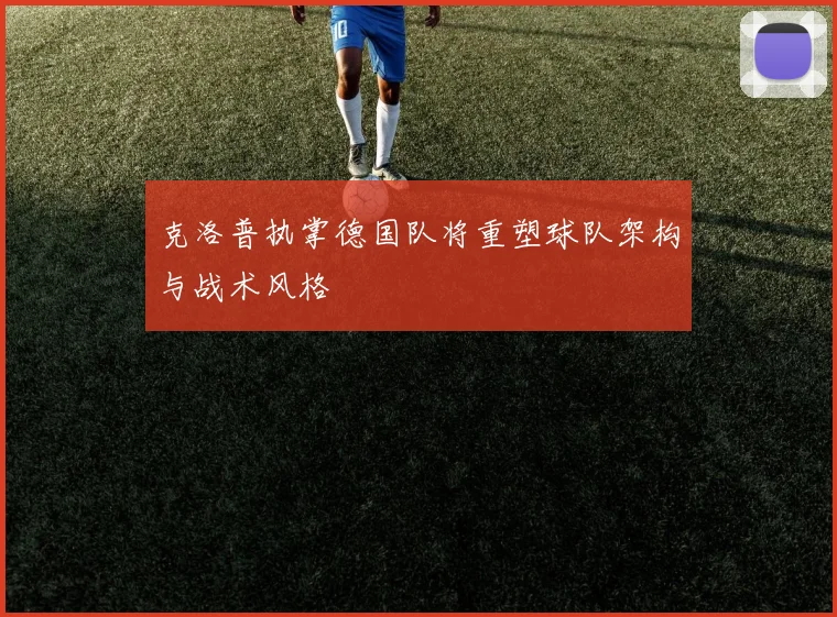 克洛普执掌德国队将重塑球队架构与战术风格