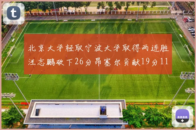 北京大学轻取宁波大学取得两连胜汪志鹏砍下26分昂塞尔贡献19分11篮板5助攻