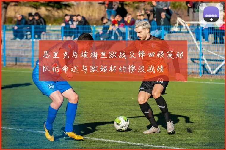 恩里克与埃梅里欧战交锋回顾英超队的命运与欧超杯的惨淡战绩