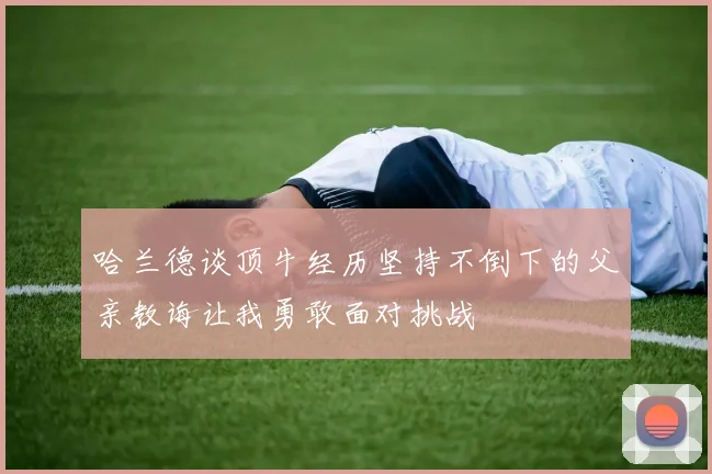 哈兰德谈顶牛经历坚持不倒下的父亲教诲让我勇敢面对挑战