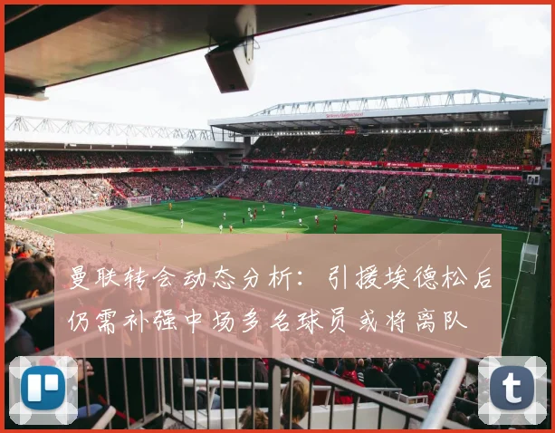 曼联转会动态分析：引援埃德松后仍需补强中场多名球员或将离队