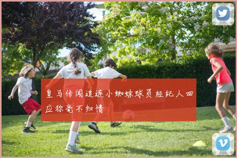 皇马传闻追逐小蜘蛛球员经纪人回应称毫不知情