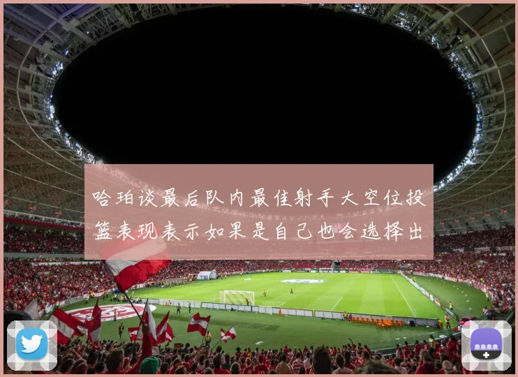 哈珀谈最后队内最佳射手大空位投篮表现表示如果是自己也会选择出手