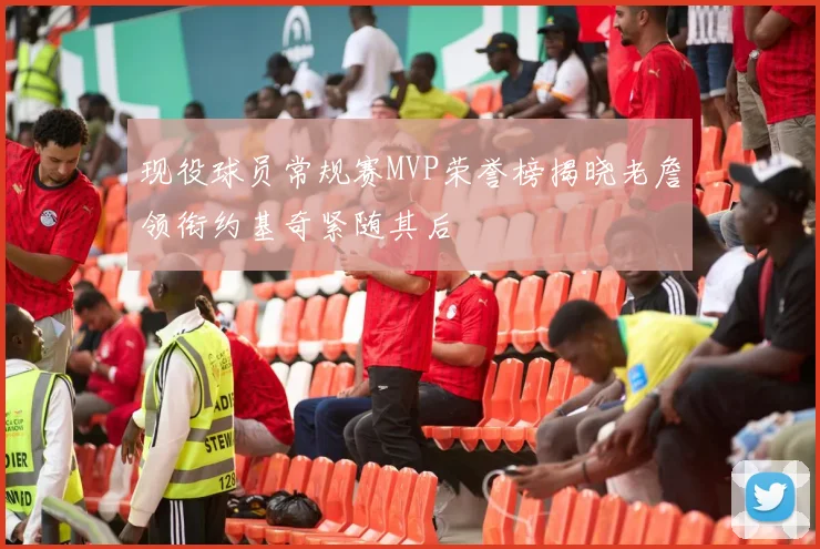 现役球员常规赛MVP荣誉榜揭晓老詹领衔约基奇紧随其后