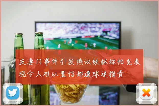 友妻门事件引发热议铁林称帕克表现令人难以置信却遭球迷指责