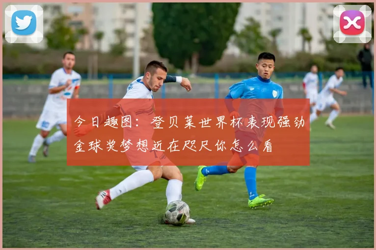 今日趣图：登贝莱世界杯表现强劲金球奖梦想近在咫尺你怎么看