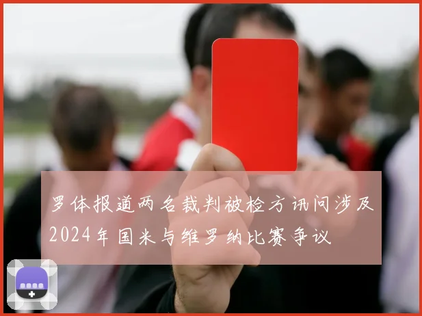 罗体报道两名裁判被检方讯问涉及2024年国米与维罗纳比赛争议