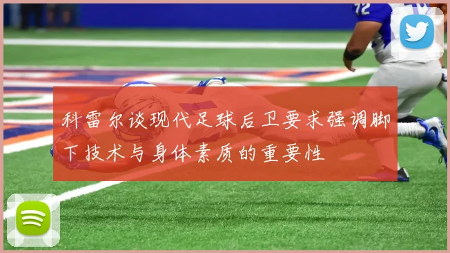 科雷尔谈现代足球后卫要求强调脚下技术与身体素质的重要性
