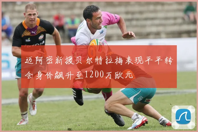 迈阿密新援贝尔特拉梅表现平平转会身价飙升至1200万欧元
