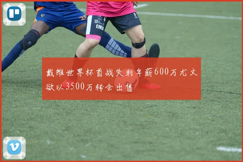 戴维世界杯首战失利年薪600万尤文欲以3500万转会出售